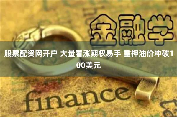 股票配资网开户 大量看涨期权易手 重押油价冲破100美元
