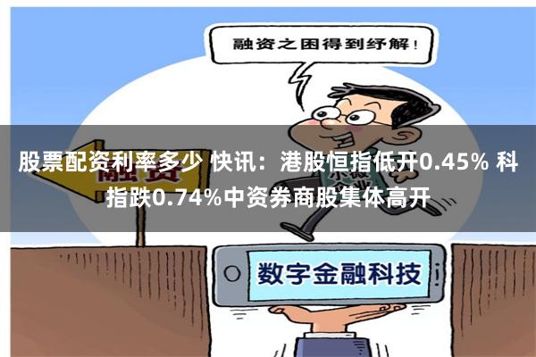 股票配资利率多少 快讯：港股恒指低开0.45% 科指跌0.74%中资券商股集体高开