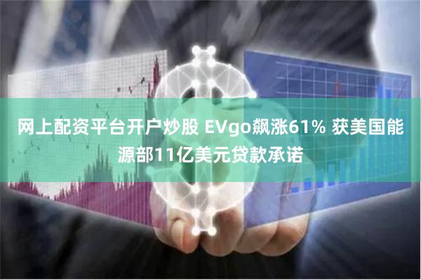 网上配资平台开户炒股 EVgo飙涨61% 获美国能源部11亿美元贷款承诺