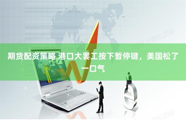 期货配资策略 港口大罢工按下暂停键，美国松了一口气
