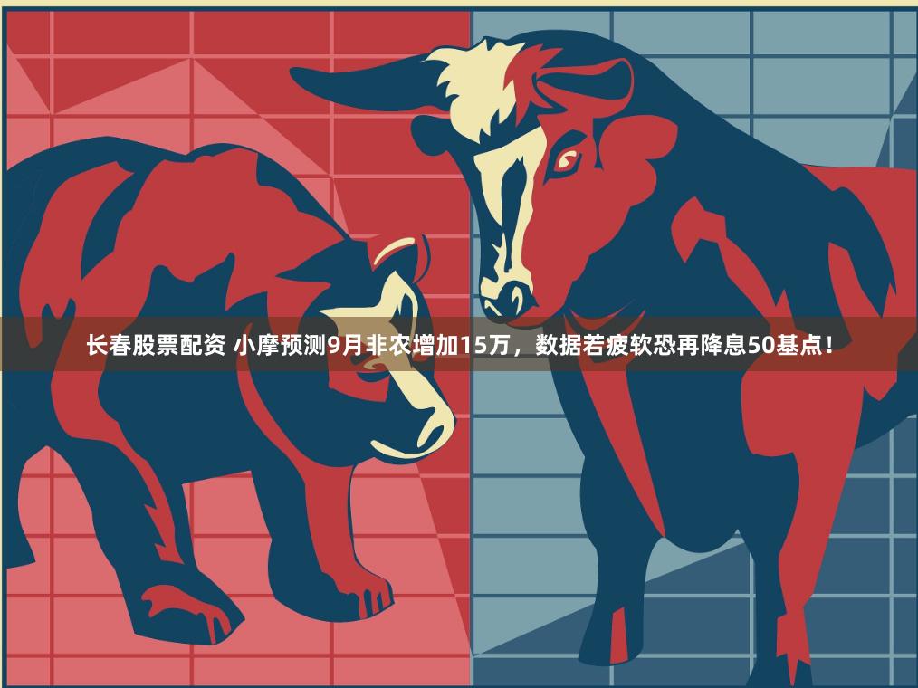 长春股票配资 小摩预测9月非农增加15万，数据若疲软恐再降息50基点！