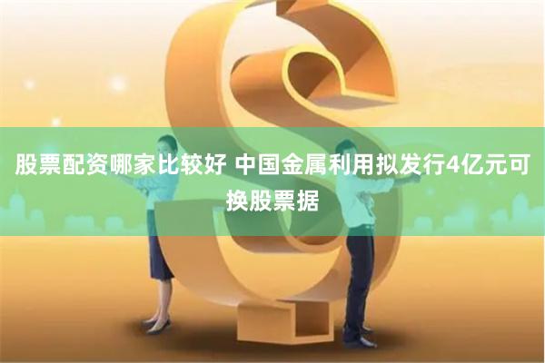 股票配资哪家比较好 中国金属利用拟发行4亿元可换股票据
