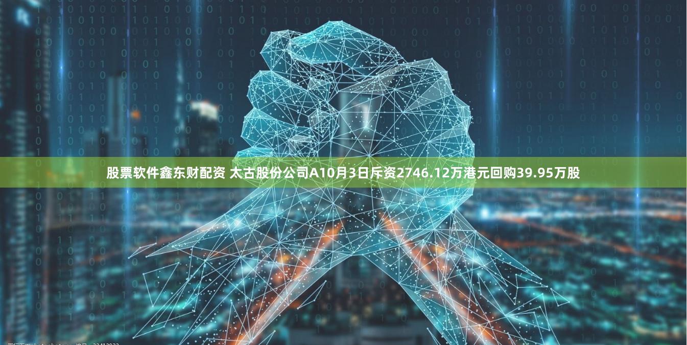 股票软件鑫东财配资 太古股份公司A10月3日斥资2746.12万港元回购39.95万股