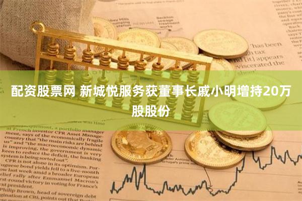 配资股票网 新城悦服务获董事长戚小明增持20万股股份