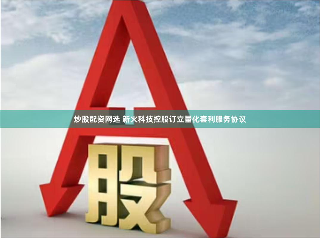 炒股配资网选 新火科技控股订立量化套利服务协议