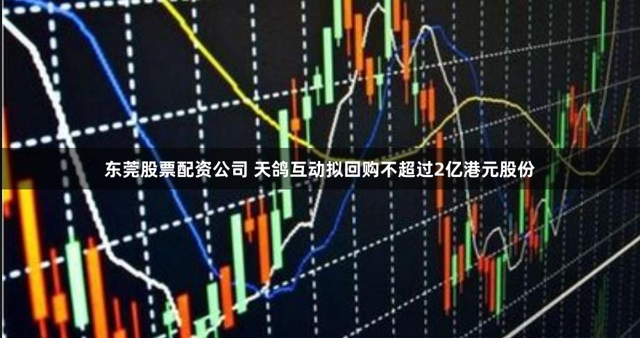 东莞股票配资公司 天鸽互动拟回购不超过2亿港元股份