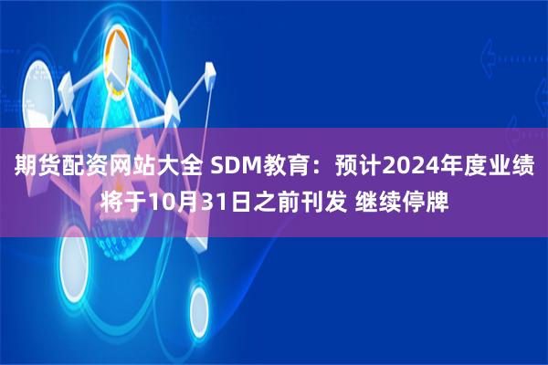 期货配资网站大全 SDM教育：预计2024年度业绩将于10月31日之前刊发 继续停牌