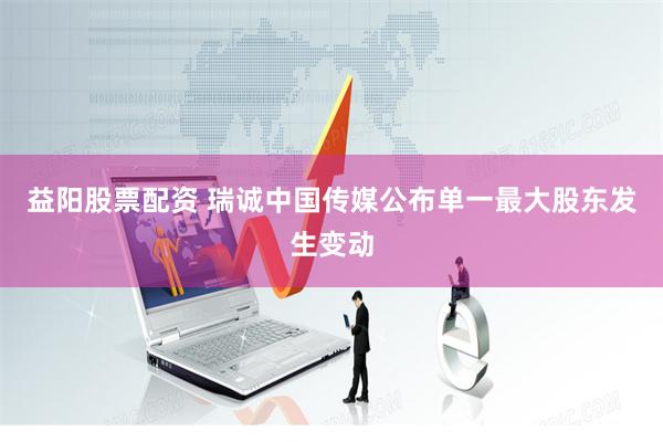 益阳股票配资 瑞诚中国传媒公布单一最大股东发生变动