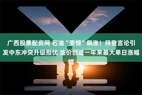 广西股票配资网 石油“受惊”飙涨！拜登言论引发中东冲突升级担忧 油价创近一年来最大单日涨幅