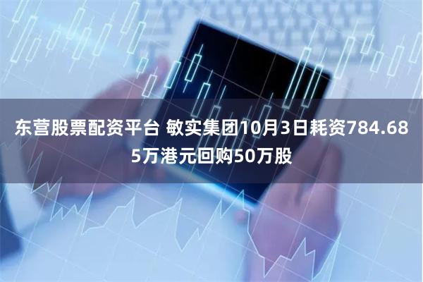 东营股票配资平台 敏实集团10月3日耗资784.685万港元回购50万股