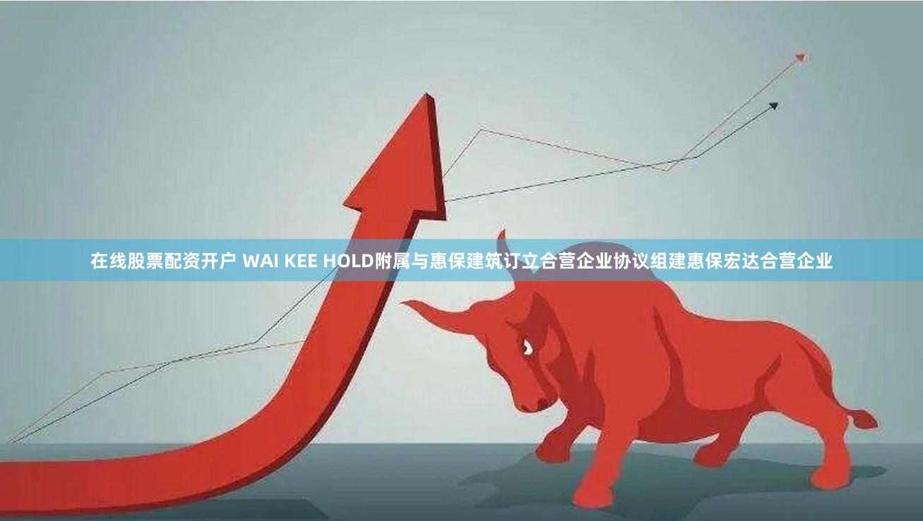 在线股票配资开户 WAI KEE HOLD附属与惠保建筑订立合营企业协议组建惠保宏达合营企业