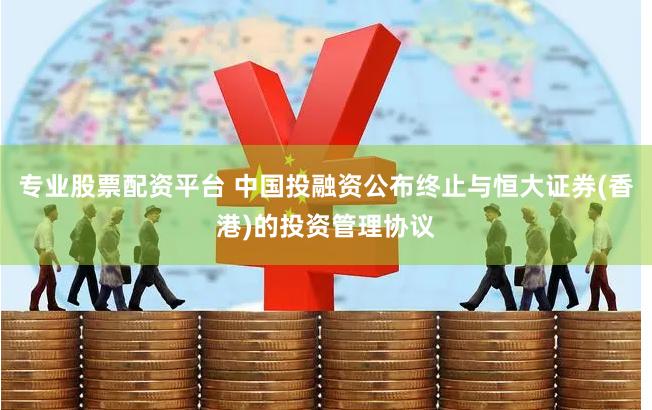 专业股票配资平台 中国投融资公布终止与恒大证券(香港)的投资管理协议