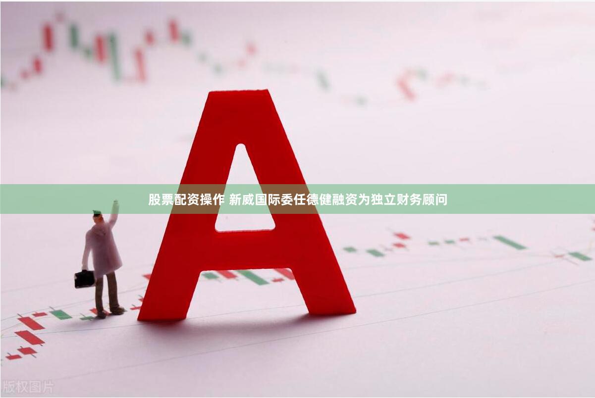 股票配资操作 新威国际委任德健融资为独立财务顾问
