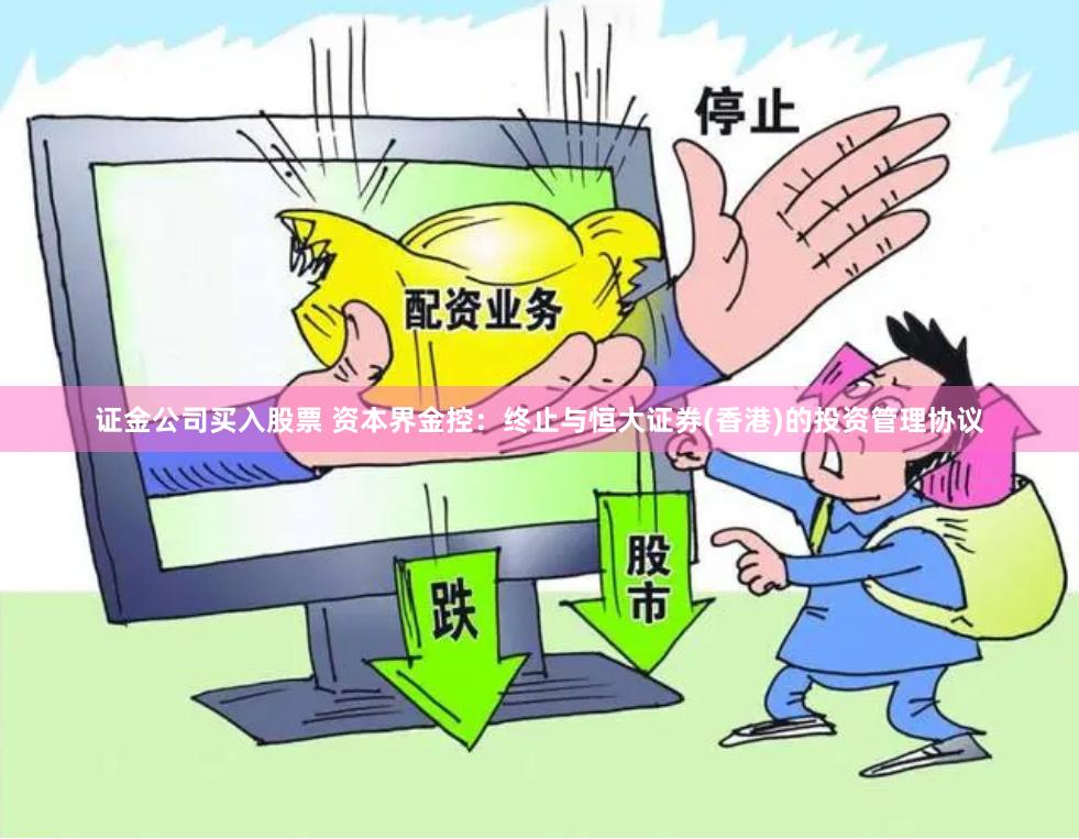 证金公司买入股票 资本界金控：终止与恒大证券(香港)的投资管理协议