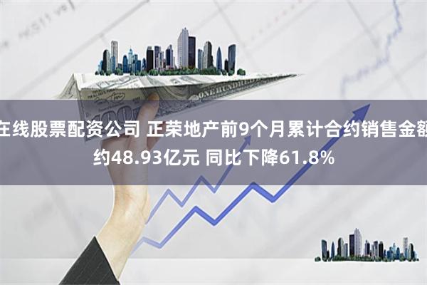 在线股票配资公司 正荣地产前9个月累计合约销售金额约48.93亿元 同比下降61.8%