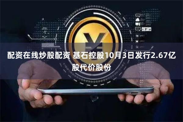配资在线炒股配资 基石控股10月3日发行2.67亿股代价股份