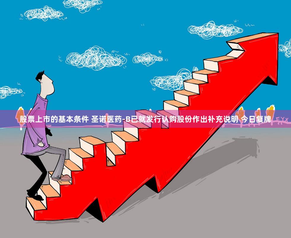 股票上市的基本条件 圣诺医药-B已就发行认购股份作出补充说明 今日复牌