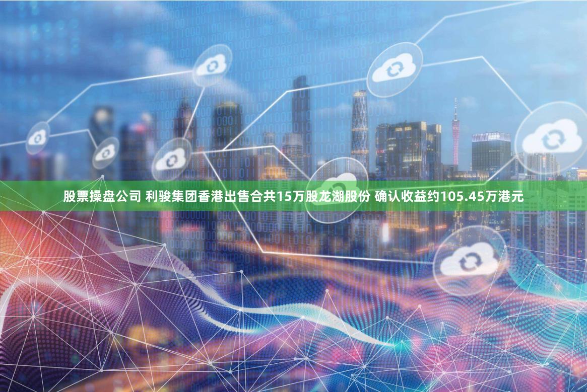 股票操盘公司 利骏集团香港出售合共15万股龙湖股份 确认收益约105.45万港元