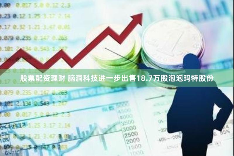 股票配资理财 脑洞科技进一步出售18.7万股泡泡玛特股份