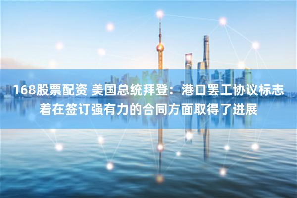 168股票配资 美国总统拜登：港口罢工协议标志着在签订强有力的合同方面取得了进展