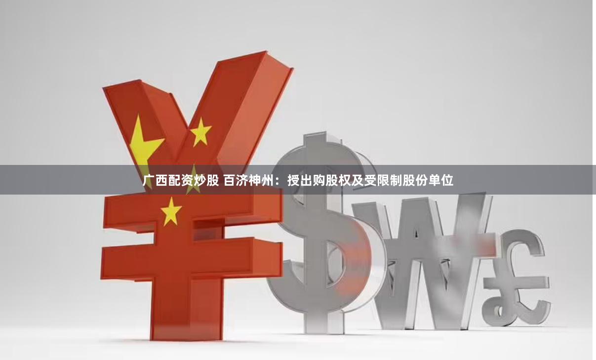 广西配资炒股 百济神州：授出购股权及受限制股份单位