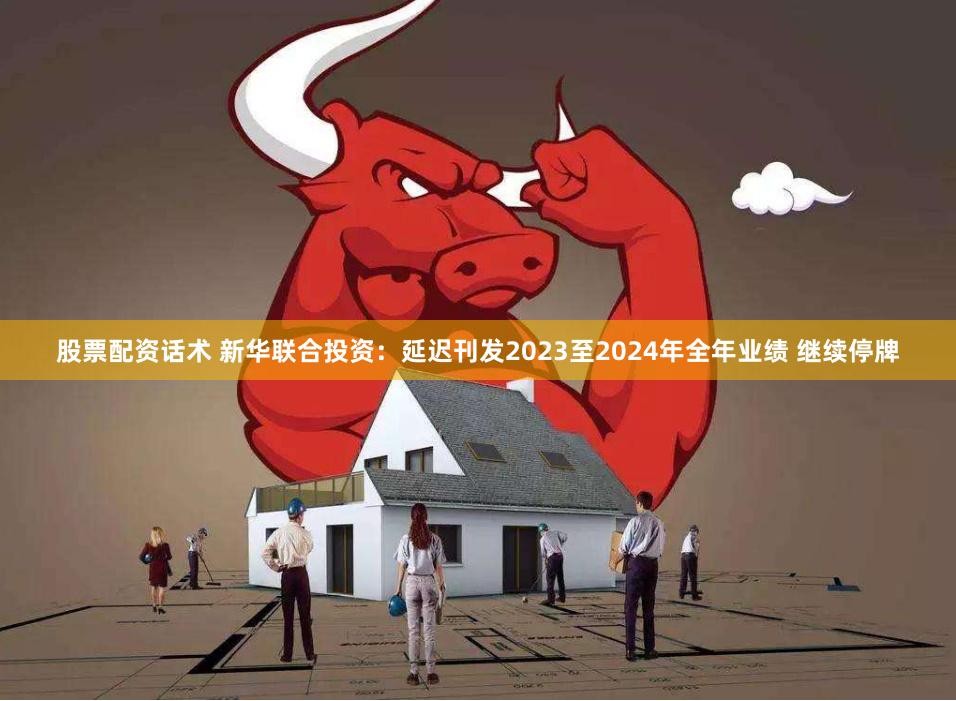 股票配资话术 新华联合投资：延迟刊发2023至2024年全年业绩 继续停牌