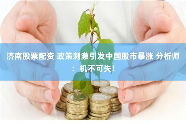 济南股票配资 政策刺激引发中国股市暴涨 分析师：机不可失！