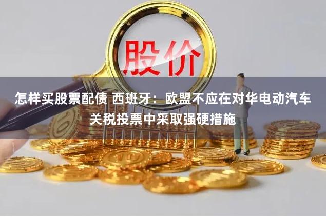 怎样买股票配债 西班牙：欧盟不应在对华电动汽车关税投票中采取强硬措施