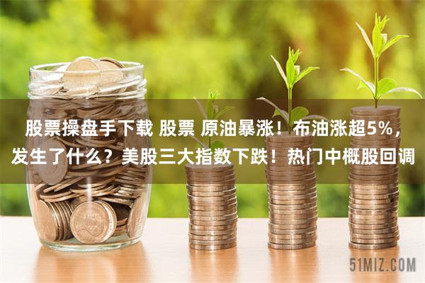 股票操盘手下载 股票 原油暴涨！布油涨超5%，发生了什么？美股三大指数下跌！热门中概股回调