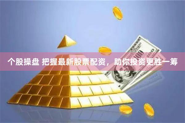 个股操盘 把握最新股票配资，助你投资更胜一筹
