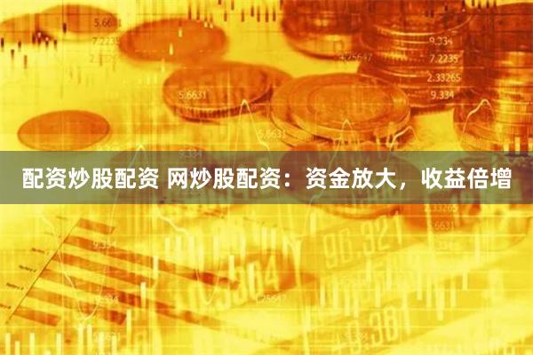 配资炒股配资 网炒股配资：资金放大，收益倍增
