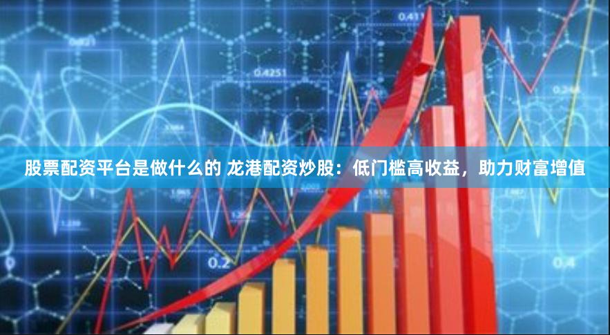 股票配资平台是做什么的 龙港配资炒股：低门槛高收益，助力财富增值