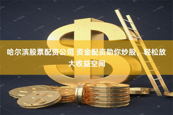 哈尔滨股票配资公司 资金配资助你炒股，轻松放大收益空间