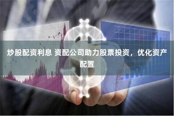 炒股配资利息 资配公司助力股票投资，优化资产配置