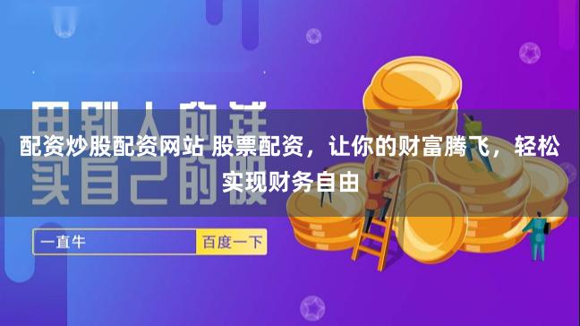配资炒股配资网站 股票配资，让你的财富腾飞，轻松实现财务自由