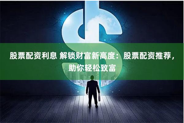 股票配资利息 解锁财富新高度：股票配资推荐，助你轻松致富