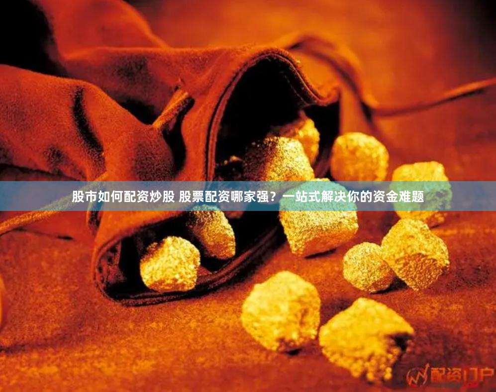 股市如何配资炒股 股票配资哪家强？一站式解决你的资金难题