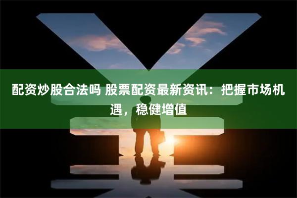 配资炒股合法吗 股票配资最新资讯：把握市场机遇，稳健增值