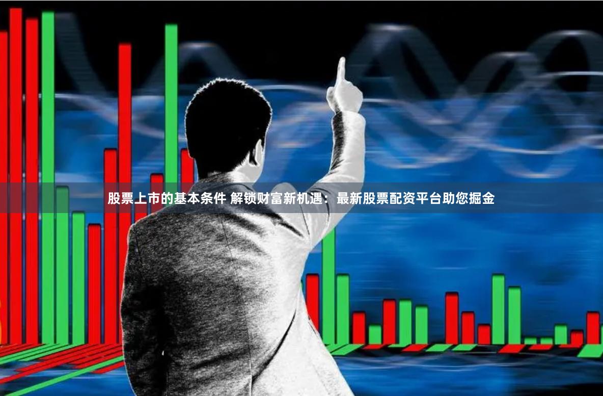 股票上市的基本条件 解锁财富新机遇：最新股票配资平台助您掘金