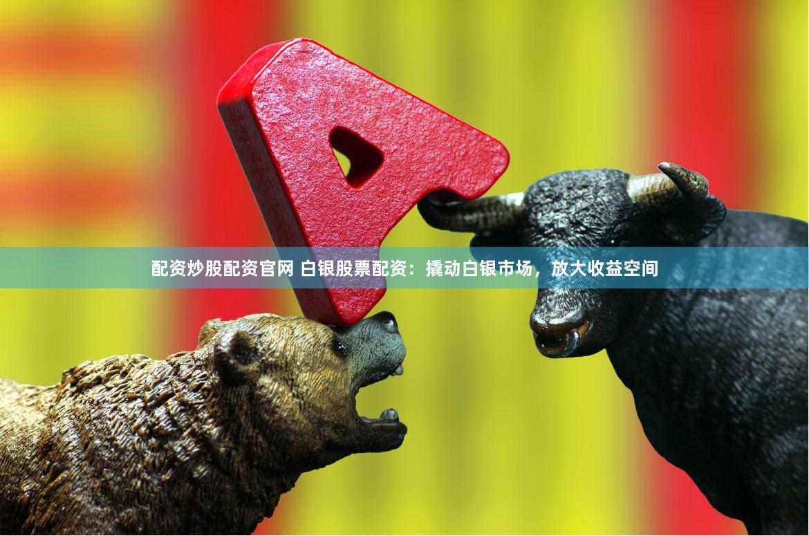 配资炒股配资官网 白银股票配资：撬动白银市场，放大收益空间