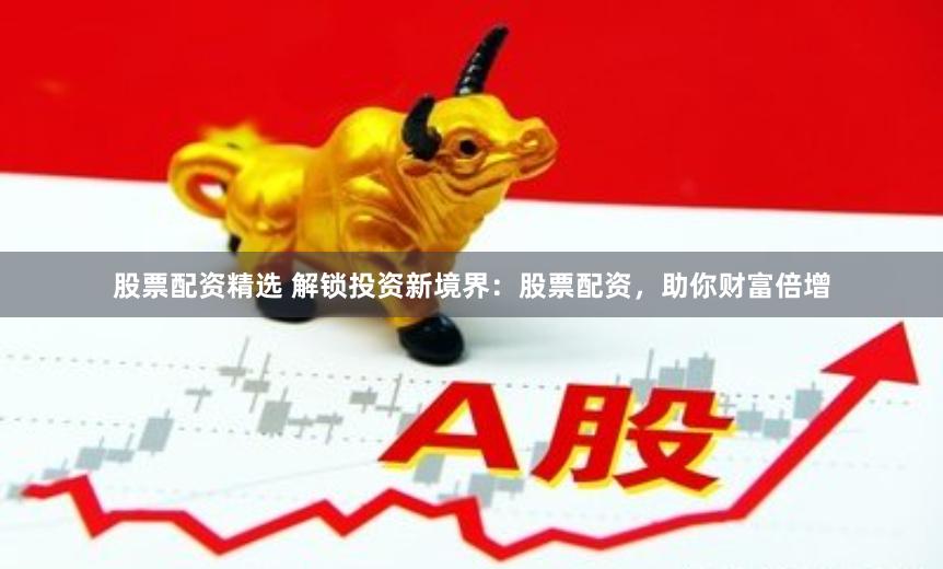 股票配资精选 解锁投资新境界：股票配资，助你财富倍增