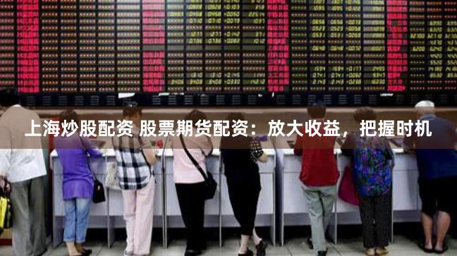 上海炒股配资 股票期货配资：放大收益，把握时机
