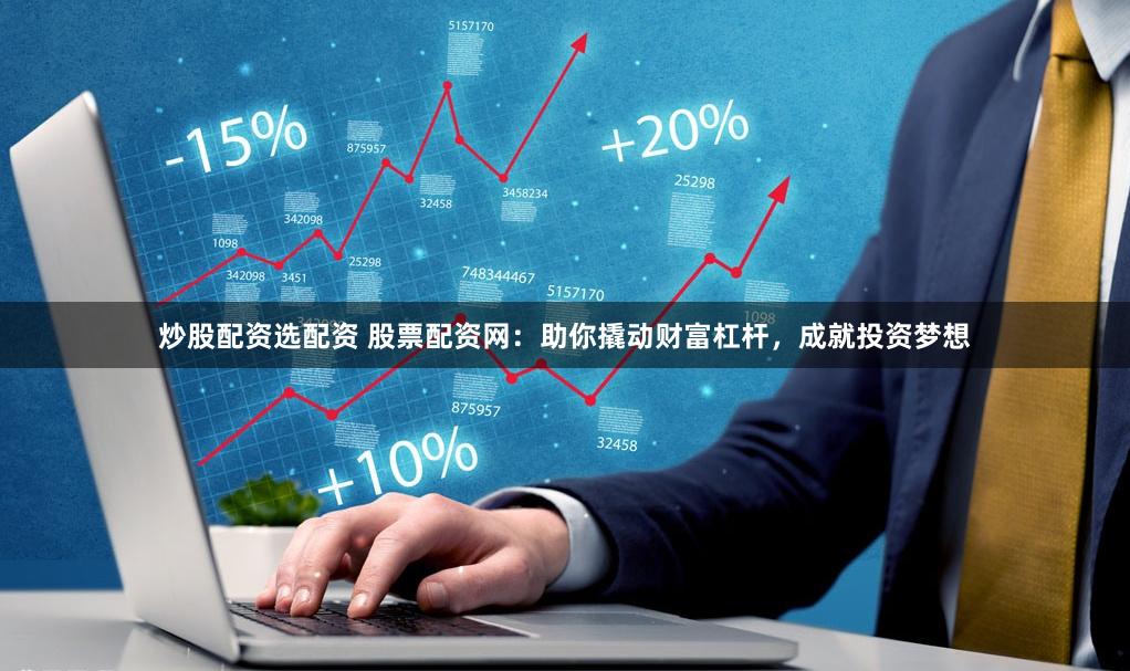 炒股配资选配资 股票配资网：助你撬动财富杠杆，成就投资梦想