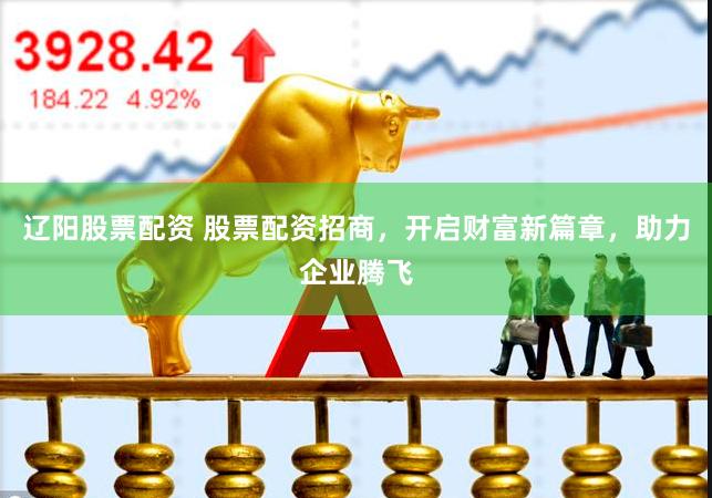 辽阳股票配资 股票配资招商，开启财富新篇章，助力企业腾飞