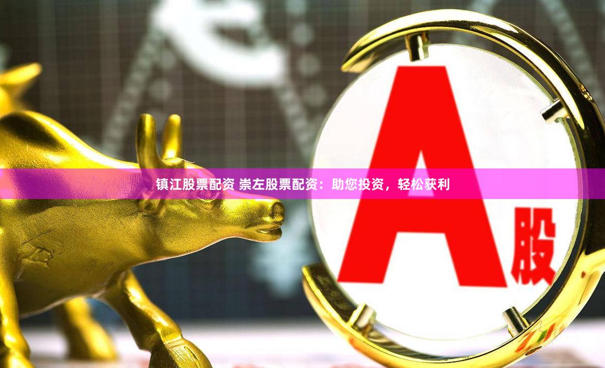 镇江股票配资 崇左股票配资：助您投资，轻松获利