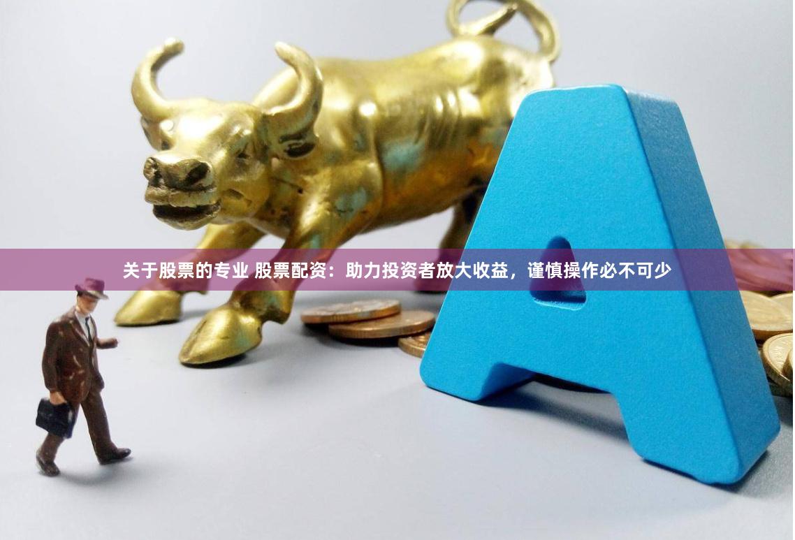 关于股票的专业 股票配资：助力投资者放大收益，谨慎操作必不可少
