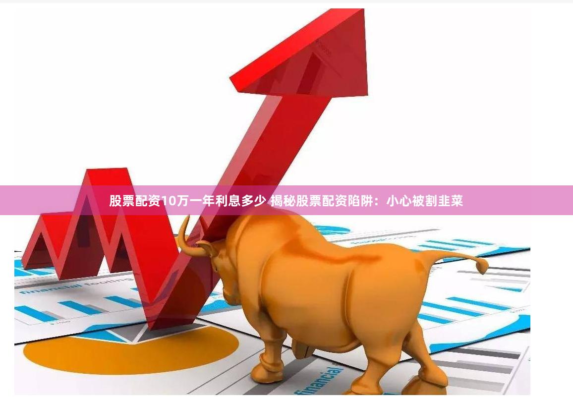 股票配资10万一年利息多少 揭秘股票配资陷阱：小心被割韭菜