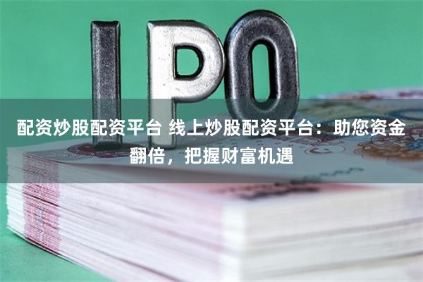 配资炒股配资平台 线上炒股配资平台：助您资金翻倍，把握财富机遇