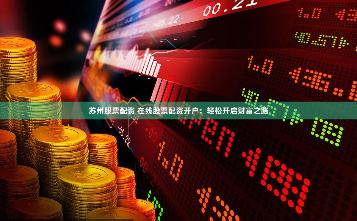 苏州股票配资 在线股票配资开户：轻松开启财富之路