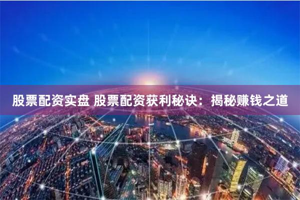 股票配资实盘 股票配资获利秘诀：揭秘赚钱之道